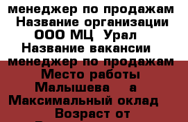 менеджер по продажам › Название организации ­ ООО МЦ “Урал“ › Название вакансии ­ менеджер по продажам › Место работы ­ Малышева, 85а › Максимальный оклад ­ 25 000 › Возраст от ­ 18 › Возраст до ­ 35 - Свердловская обл., Екатеринбург г. Работа » Вакансии   . Свердловская обл.,Екатеринбург г.